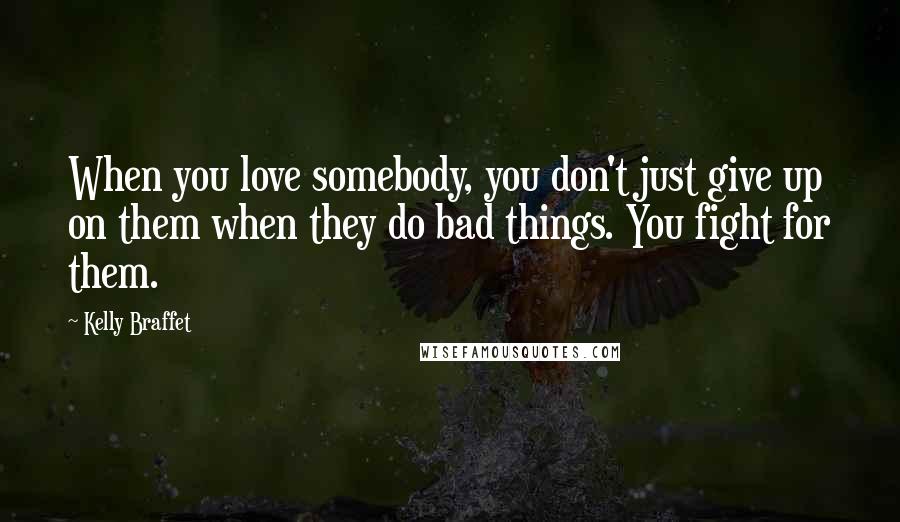 Kelly Braffet Quotes: When you love somebody, you don't just give up on them when they do bad things. You fight for them.