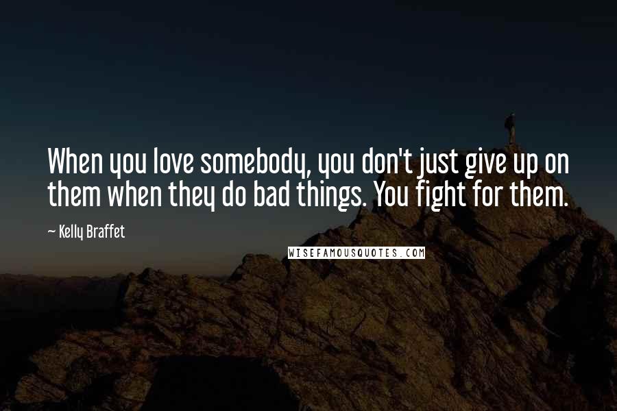 Kelly Braffet Quotes: When you love somebody, you don't just give up on them when they do bad things. You fight for them.