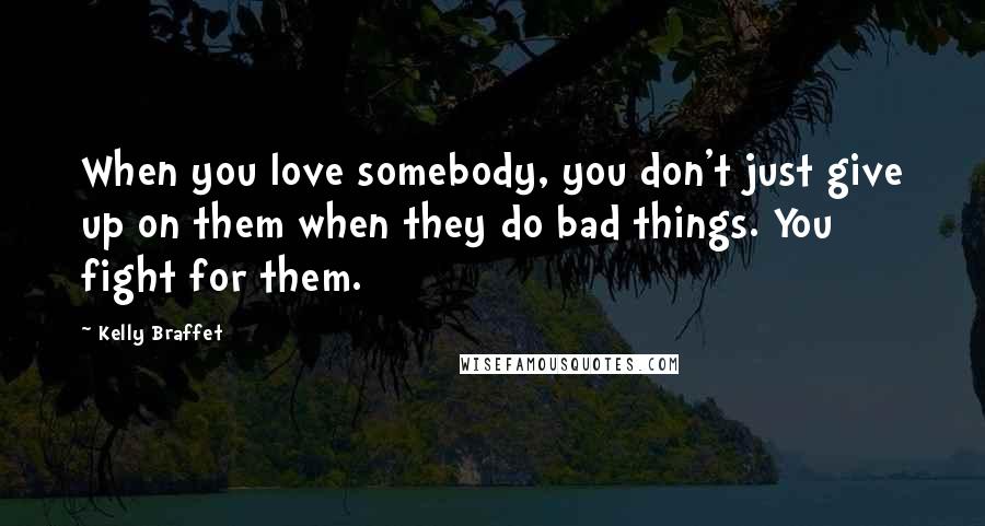 Kelly Braffet Quotes: When you love somebody, you don't just give up on them when they do bad things. You fight for them.