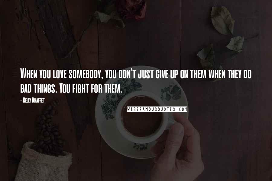 Kelly Braffet Quotes: When you love somebody, you don't just give up on them when they do bad things. You fight for them.