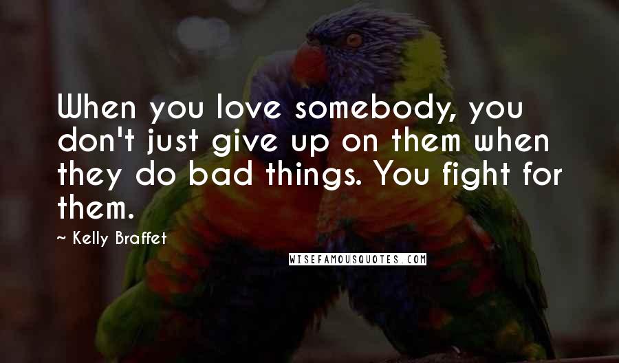 Kelly Braffet Quotes: When you love somebody, you don't just give up on them when they do bad things. You fight for them.