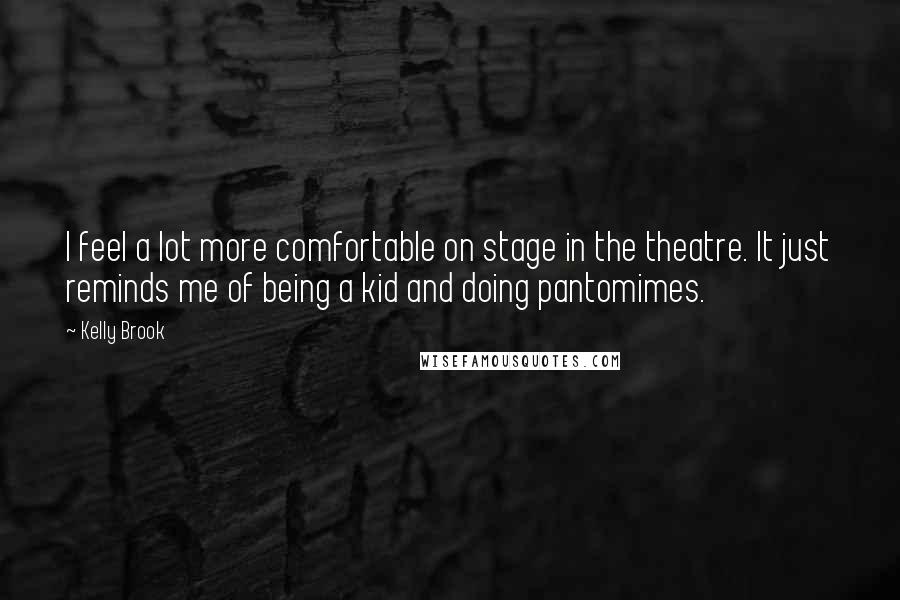 Kelly Brook Quotes: I feel a lot more comfortable on stage in the theatre. It just reminds me of being a kid and doing pantomimes.