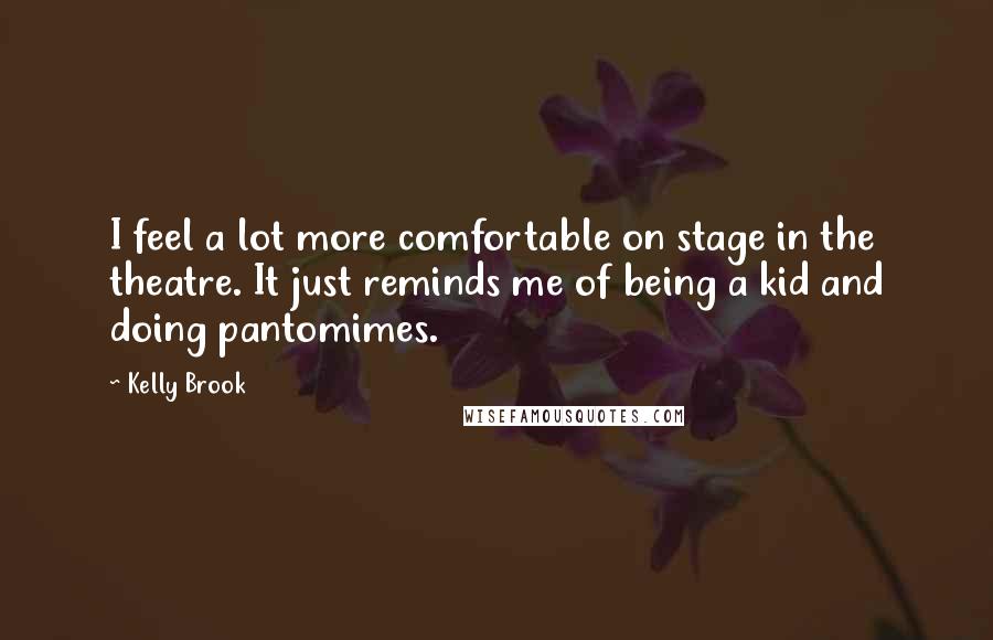 Kelly Brook Quotes: I feel a lot more comfortable on stage in the theatre. It just reminds me of being a kid and doing pantomimes.