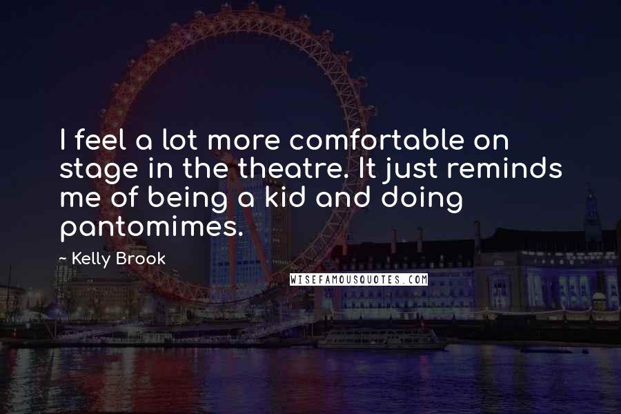 Kelly Brook Quotes: I feel a lot more comfortable on stage in the theatre. It just reminds me of being a kid and doing pantomimes.