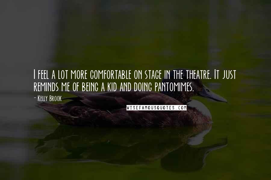 Kelly Brook Quotes: I feel a lot more comfortable on stage in the theatre. It just reminds me of being a kid and doing pantomimes.