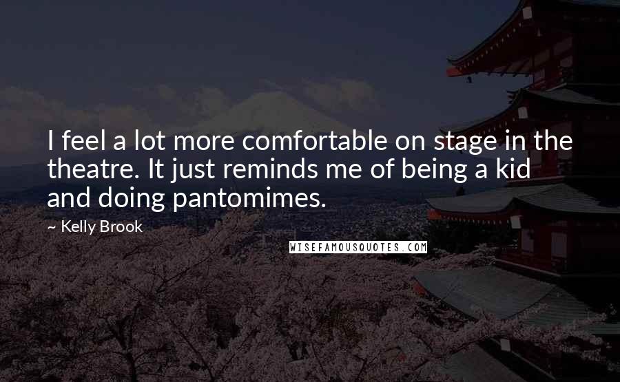 Kelly Brook Quotes: I feel a lot more comfortable on stage in the theatre. It just reminds me of being a kid and doing pantomimes.