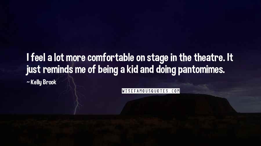 Kelly Brook Quotes: I feel a lot more comfortable on stage in the theatre. It just reminds me of being a kid and doing pantomimes.