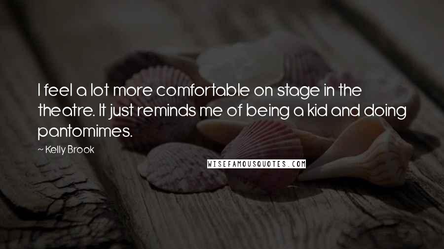 Kelly Brook Quotes: I feel a lot more comfortable on stage in the theatre. It just reminds me of being a kid and doing pantomimes.