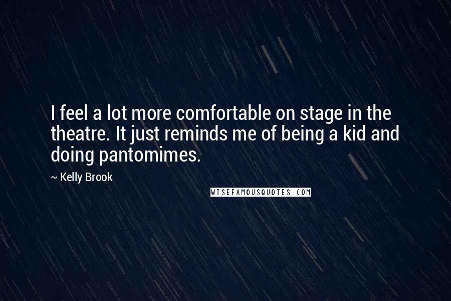 Kelly Brook Quotes: I feel a lot more comfortable on stage in the theatre. It just reminds me of being a kid and doing pantomimes.