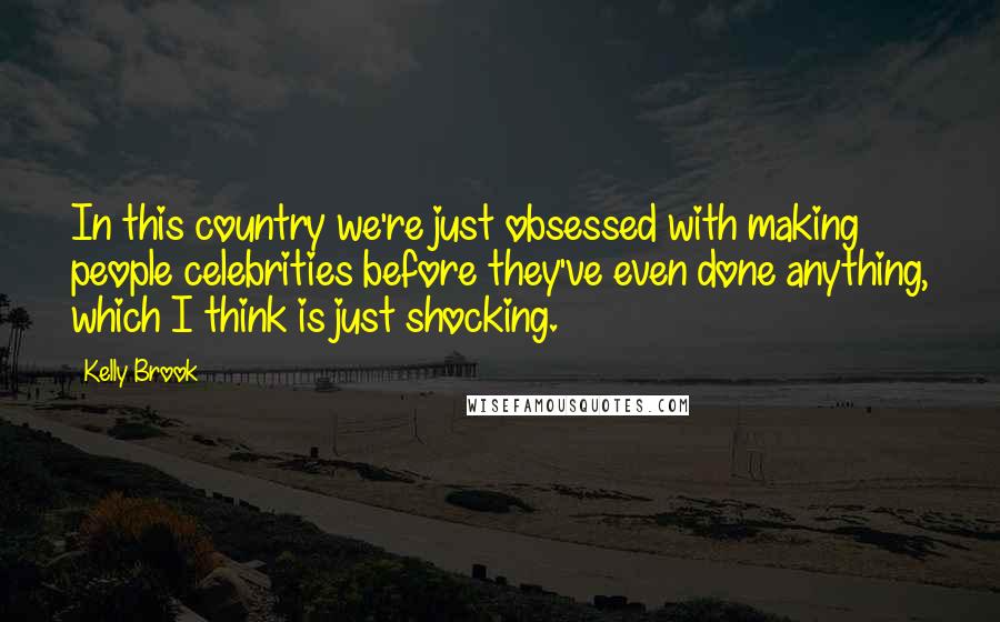 Kelly Brook Quotes: In this country we're just obsessed with making people celebrities before they've even done anything, which I think is just shocking.