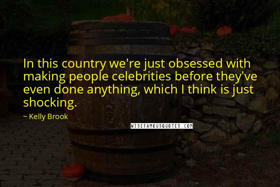 Kelly Brook Quotes: In this country we're just obsessed with making people celebrities before they've even done anything, which I think is just shocking.