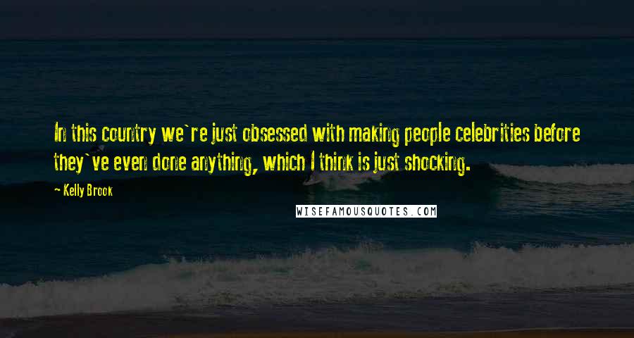 Kelly Brook Quotes: In this country we're just obsessed with making people celebrities before they've even done anything, which I think is just shocking.