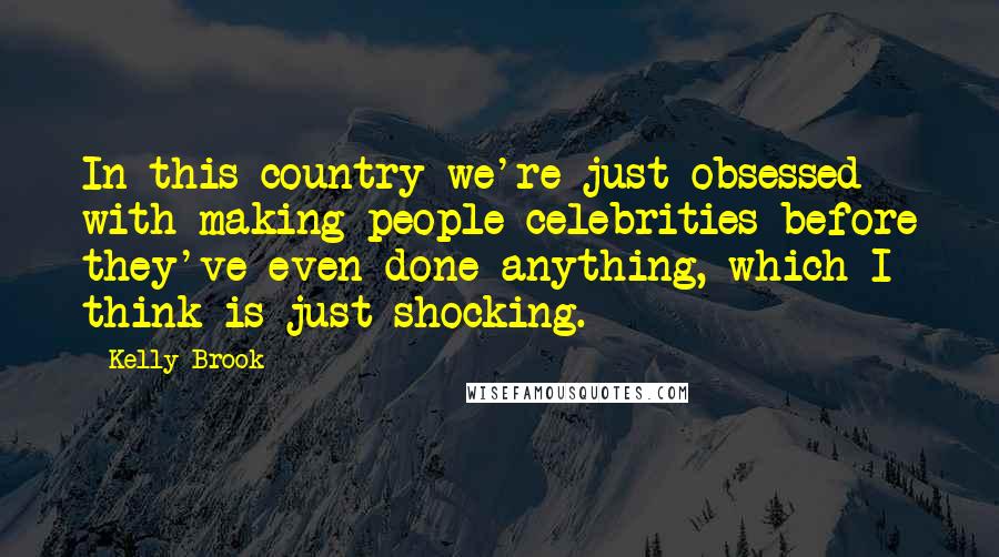 Kelly Brook Quotes: In this country we're just obsessed with making people celebrities before they've even done anything, which I think is just shocking.