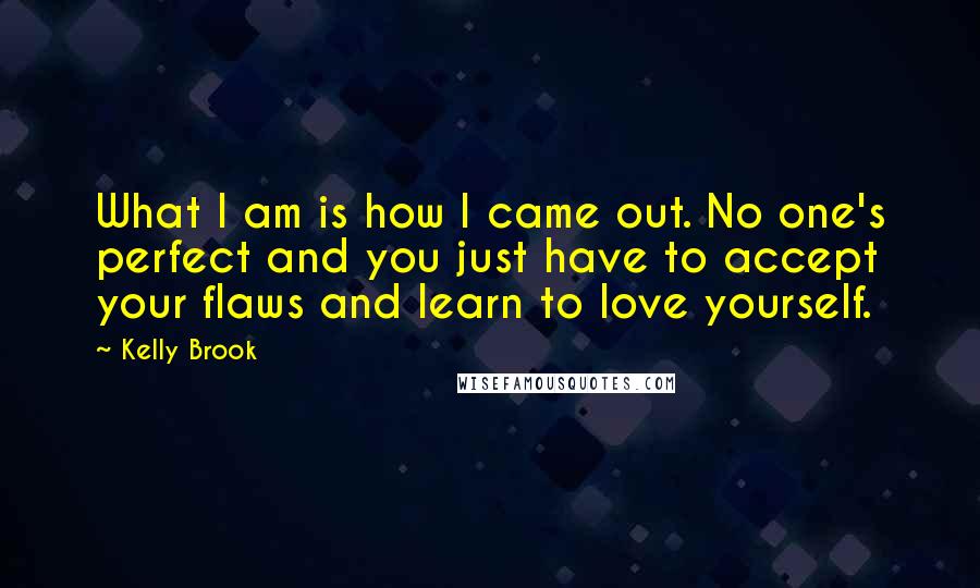 Kelly Brook Quotes: What I am is how I came out. No one's perfect and you just have to accept your flaws and learn to love yourself.
