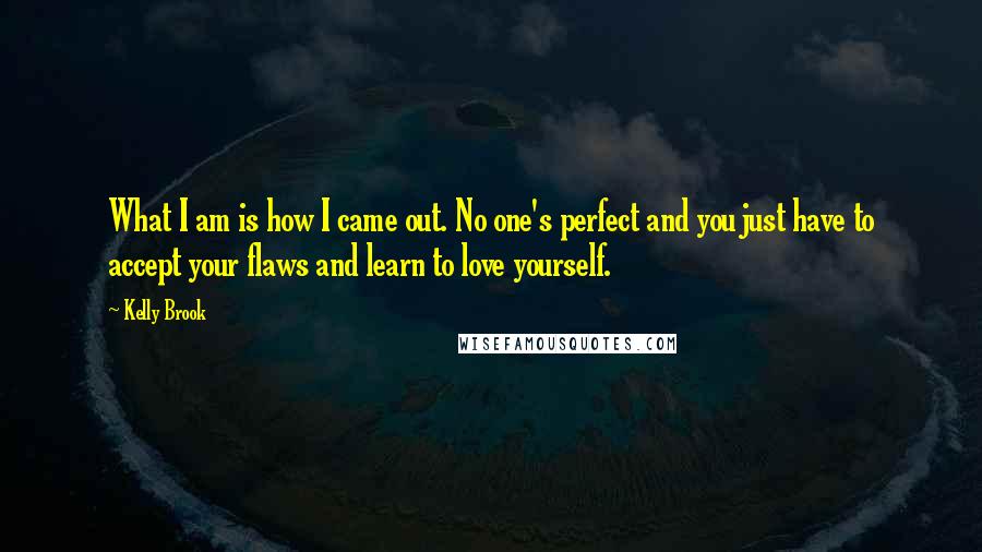 Kelly Brook Quotes: What I am is how I came out. No one's perfect and you just have to accept your flaws and learn to love yourself.