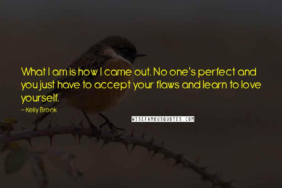 Kelly Brook Quotes: What I am is how I came out. No one's perfect and you just have to accept your flaws and learn to love yourself.