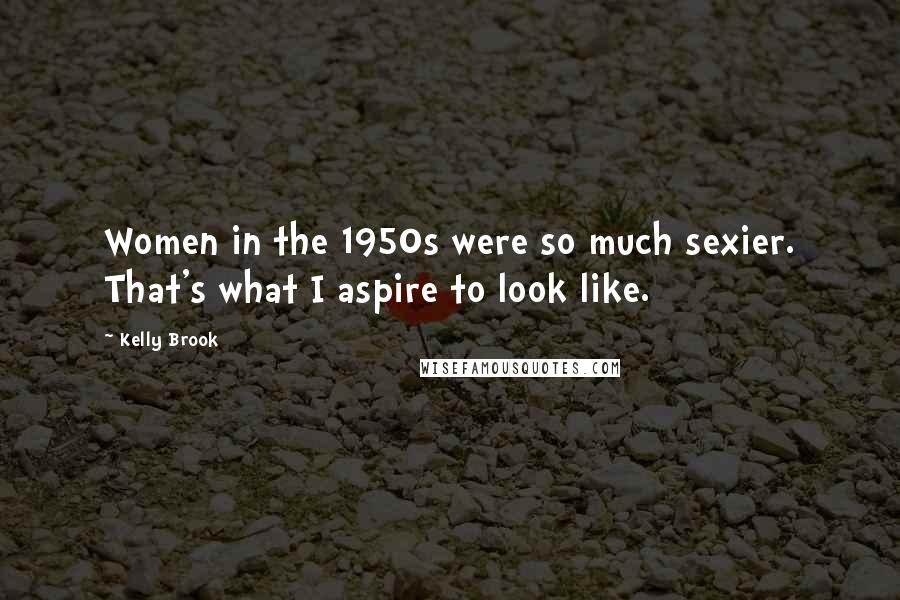 Kelly Brook Quotes: Women in the 1950s were so much sexier. That's what I aspire to look like.