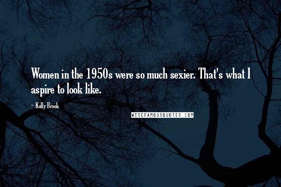 Kelly Brook Quotes: Women in the 1950s were so much sexier. That's what I aspire to look like.