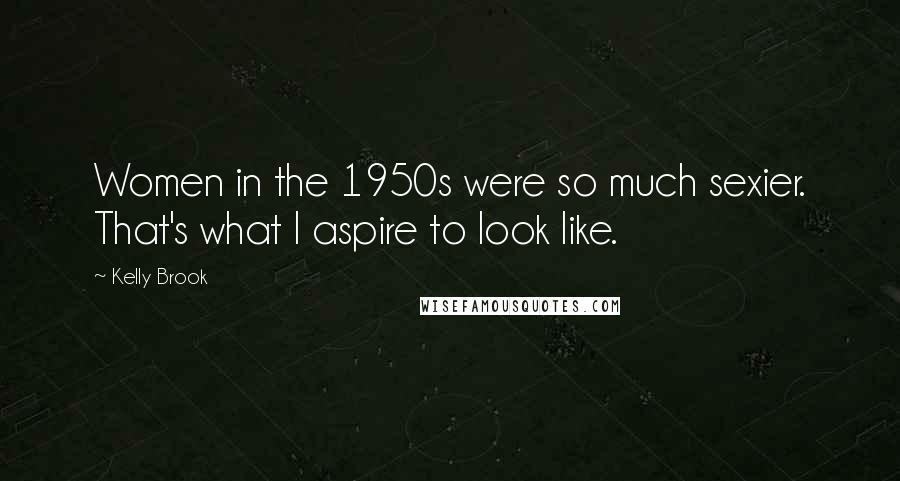 Kelly Brook Quotes: Women in the 1950s were so much sexier. That's what I aspire to look like.