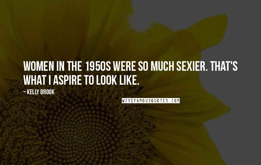 Kelly Brook Quotes: Women in the 1950s were so much sexier. That's what I aspire to look like.