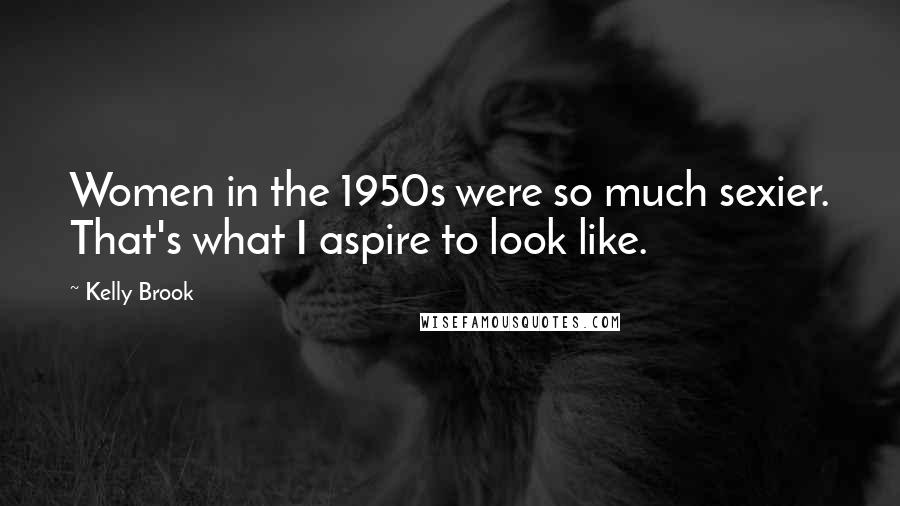 Kelly Brook Quotes: Women in the 1950s were so much sexier. That's what I aspire to look like.