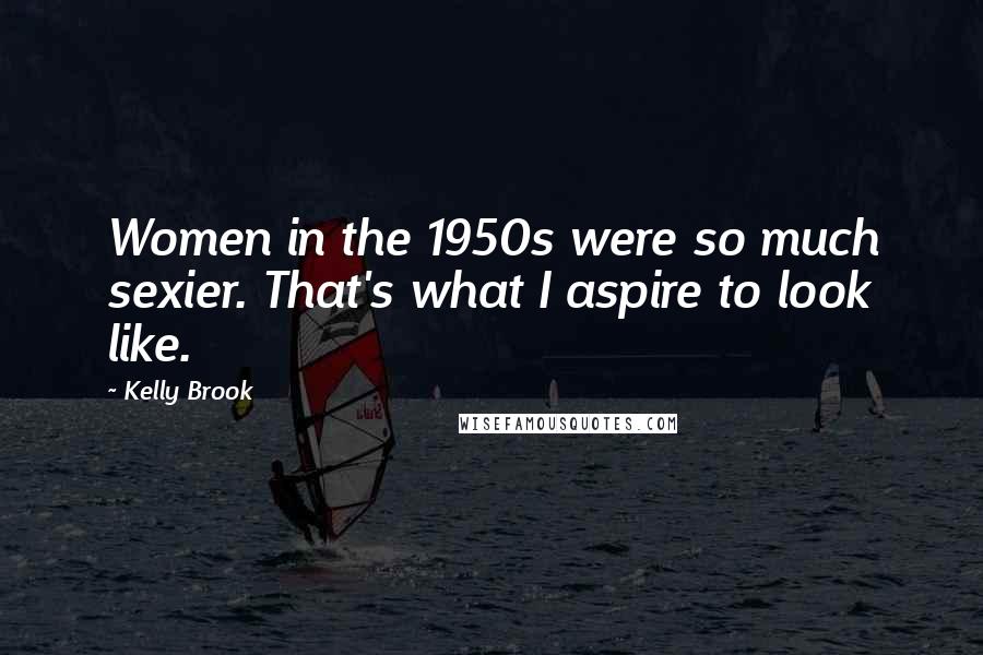 Kelly Brook Quotes: Women in the 1950s were so much sexier. That's what I aspire to look like.