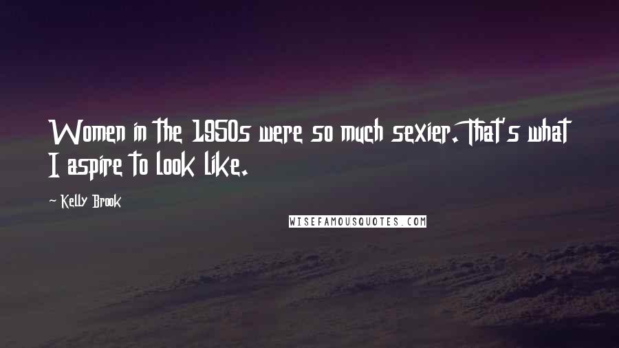 Kelly Brook Quotes: Women in the 1950s were so much sexier. That's what I aspire to look like.
