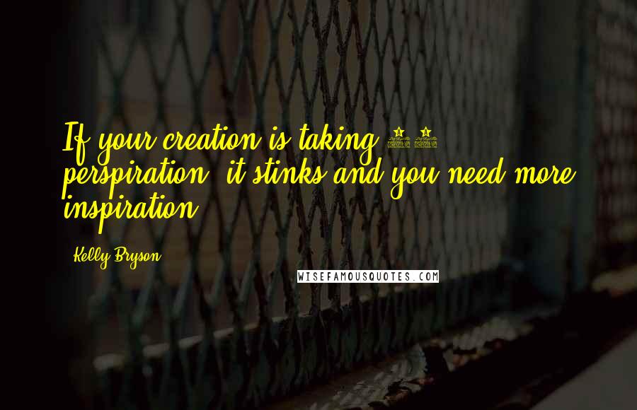 Kelly Bryson Quotes: If your creation is taking 99% perspiration, it stinks and you need more inspiration.