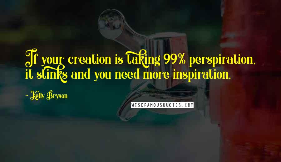 Kelly Bryson Quotes: If your creation is taking 99% perspiration, it stinks and you need more inspiration.