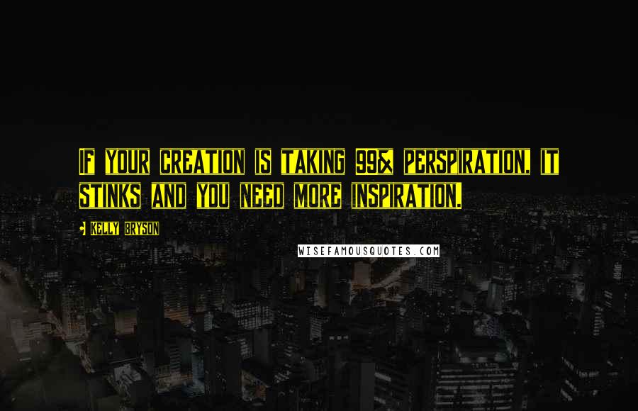 Kelly Bryson Quotes: If your creation is taking 99% perspiration, it stinks and you need more inspiration.