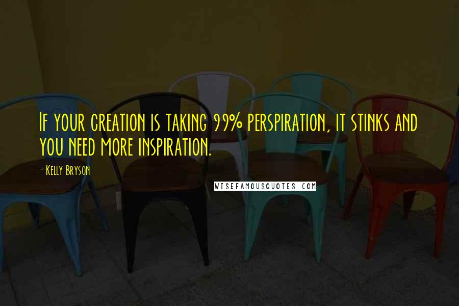 Kelly Bryson Quotes: If your creation is taking 99% perspiration, it stinks and you need more inspiration.