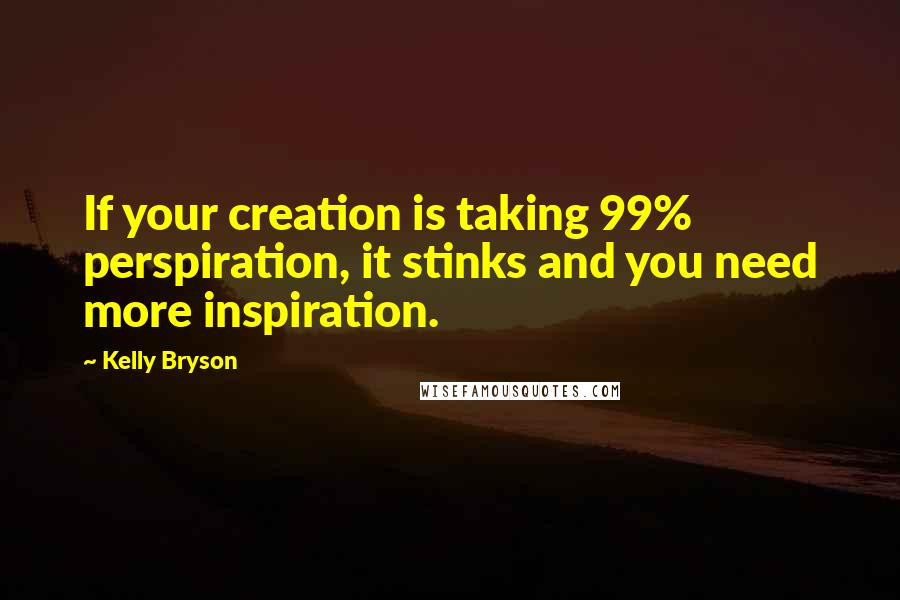 Kelly Bryson Quotes: If your creation is taking 99% perspiration, it stinks and you need more inspiration.