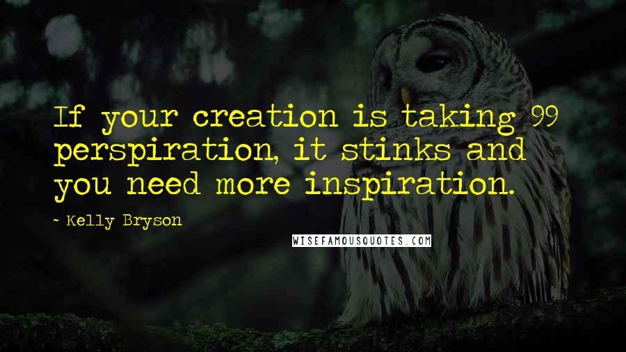 Kelly Bryson Quotes: If your creation is taking 99% perspiration, it stinks and you need more inspiration.