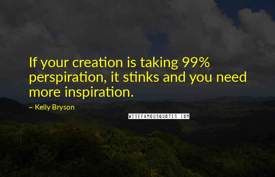 Kelly Bryson Quotes: If your creation is taking 99% perspiration, it stinks and you need more inspiration.