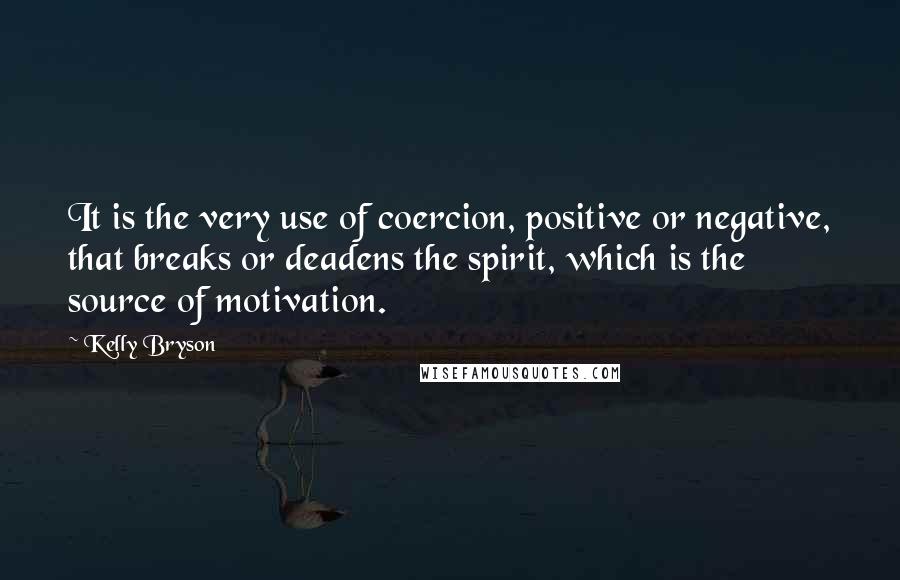 Kelly Bryson Quotes: It is the very use of coercion, positive or negative, that breaks or deadens the spirit, which is the source of motivation.