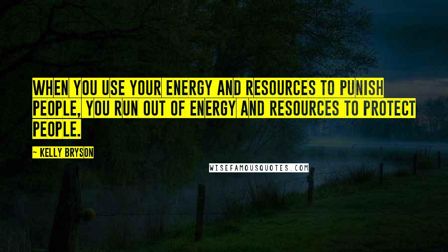 Kelly Bryson Quotes: When you use your energy and resources to punish people, you run out of energy and resources to protect people.