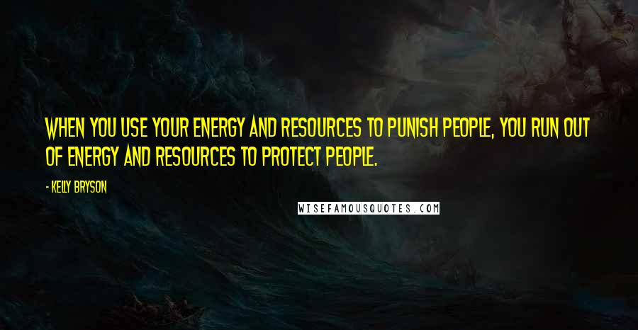 Kelly Bryson Quotes: When you use your energy and resources to punish people, you run out of energy and resources to protect people.