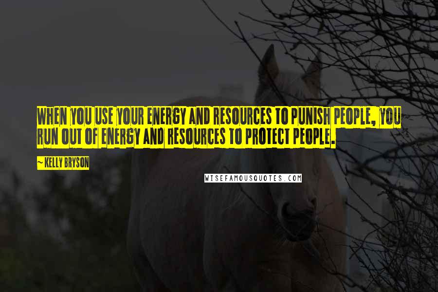 Kelly Bryson Quotes: When you use your energy and resources to punish people, you run out of energy and resources to protect people.