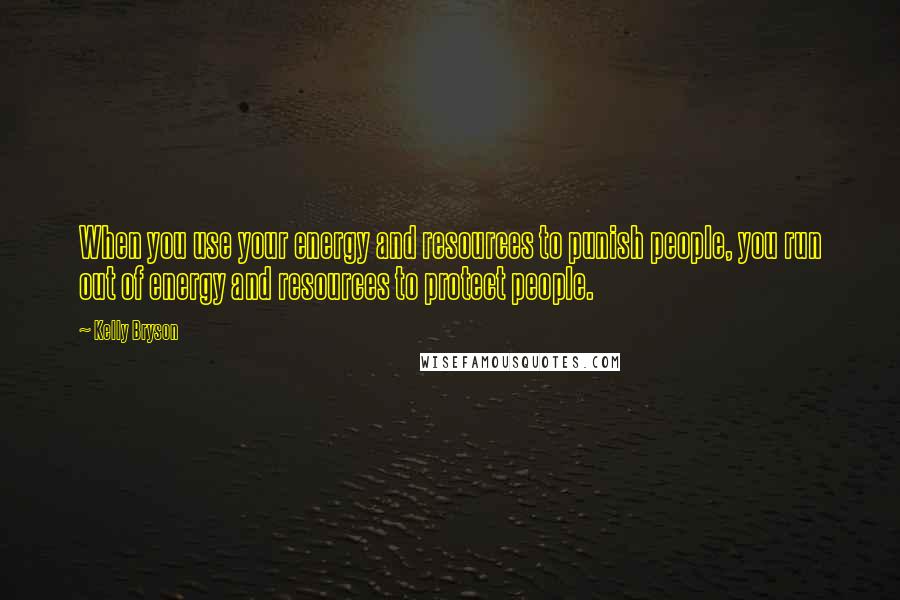 Kelly Bryson Quotes: When you use your energy and resources to punish people, you run out of energy and resources to protect people.