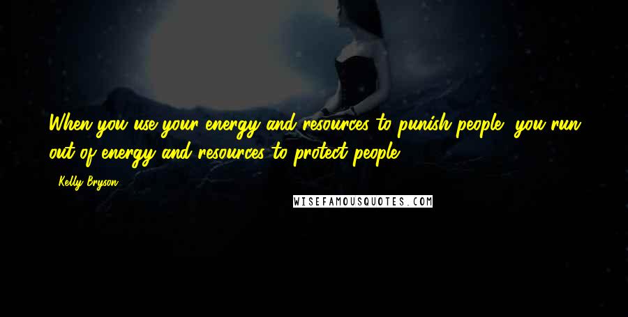 Kelly Bryson Quotes: When you use your energy and resources to punish people, you run out of energy and resources to protect people.