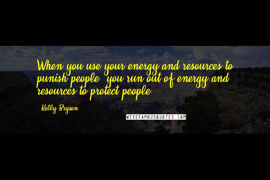 Kelly Bryson Quotes: When you use your energy and resources to punish people, you run out of energy and resources to protect people.