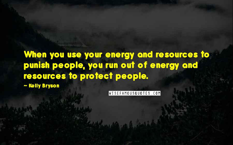 Kelly Bryson Quotes: When you use your energy and resources to punish people, you run out of energy and resources to protect people.