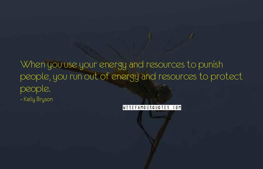 Kelly Bryson Quotes: When you use your energy and resources to punish people, you run out of energy and resources to protect people.