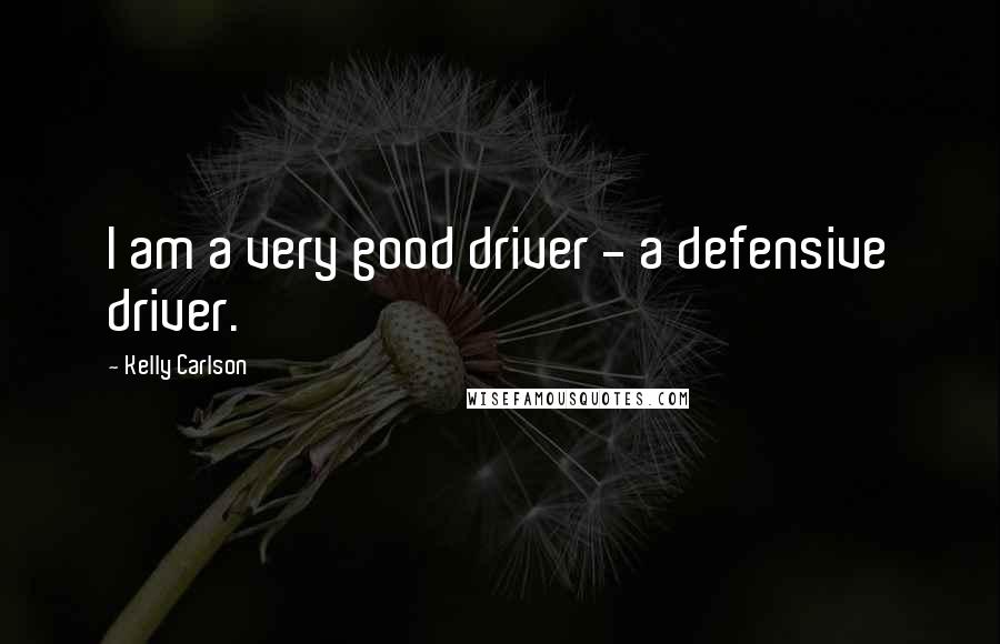 Kelly Carlson Quotes: I am a very good driver - a defensive driver.