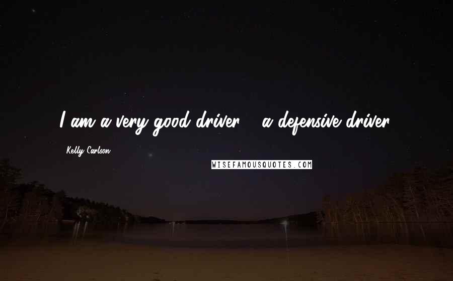 Kelly Carlson Quotes: I am a very good driver - a defensive driver.
