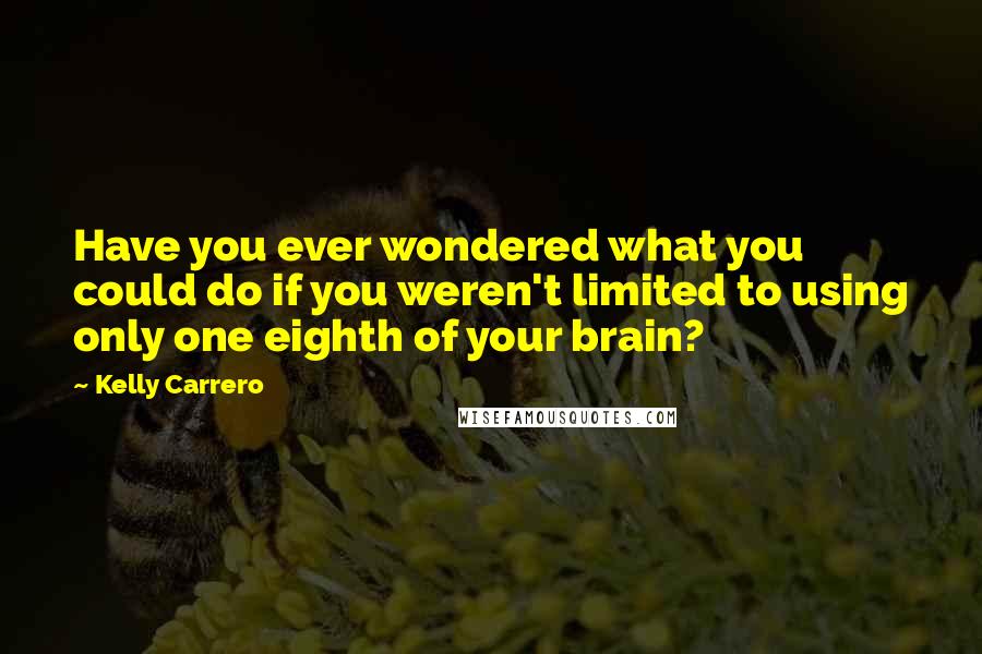 Kelly Carrero Quotes: Have you ever wondered what you could do if you weren't limited to using only one eighth of your brain?