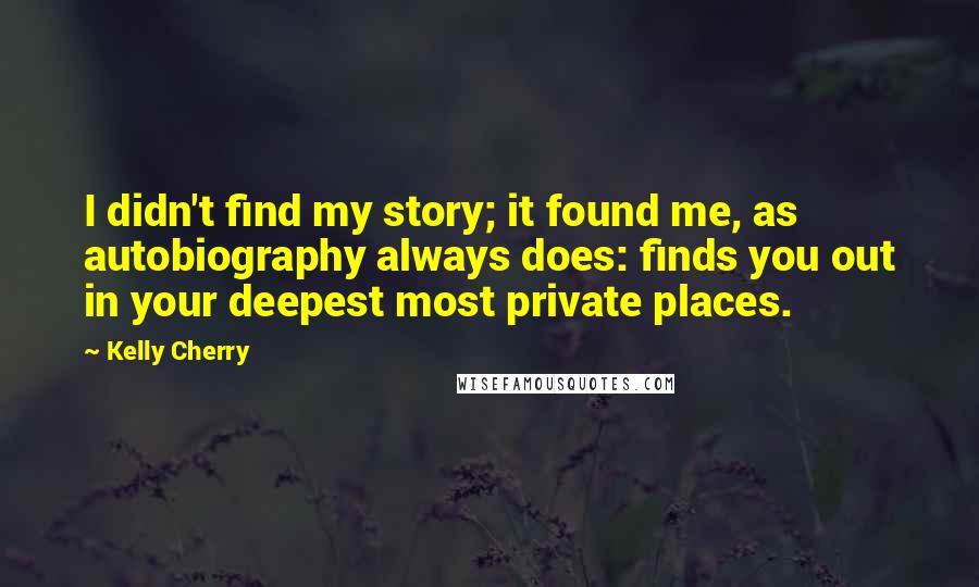 Kelly Cherry Quotes: I didn't find my story; it found me, as autobiography always does: finds you out in your deepest most private places.
