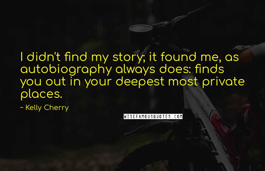 Kelly Cherry Quotes: I didn't find my story; it found me, as autobiography always does: finds you out in your deepest most private places.
