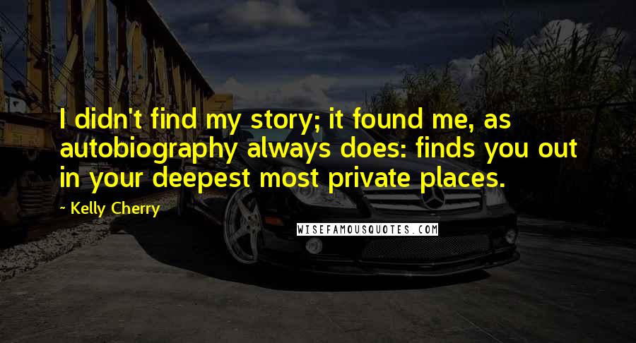 Kelly Cherry Quotes: I didn't find my story; it found me, as autobiography always does: finds you out in your deepest most private places.