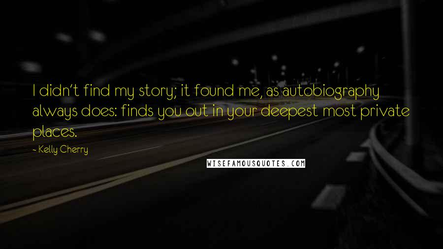 Kelly Cherry Quotes: I didn't find my story; it found me, as autobiography always does: finds you out in your deepest most private places.